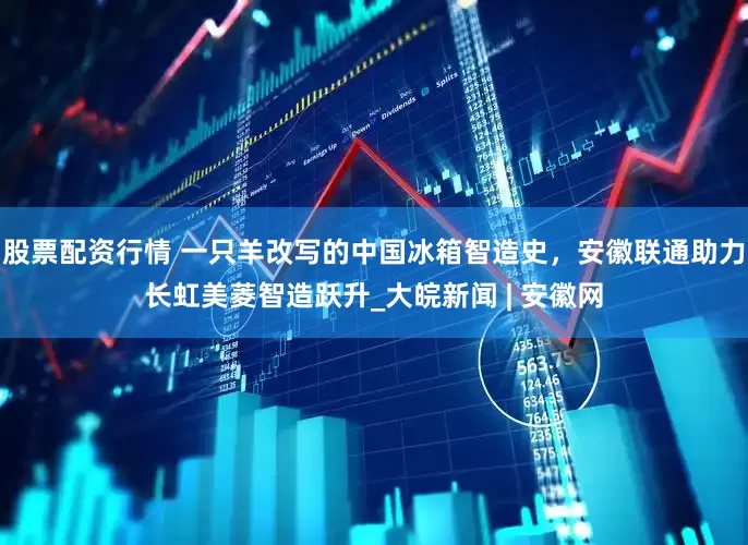 股票配资行情 一只羊改写的中国冰箱智造史，安徽联通助力长虹美菱智造跃升_大皖新闻 | 安徽网