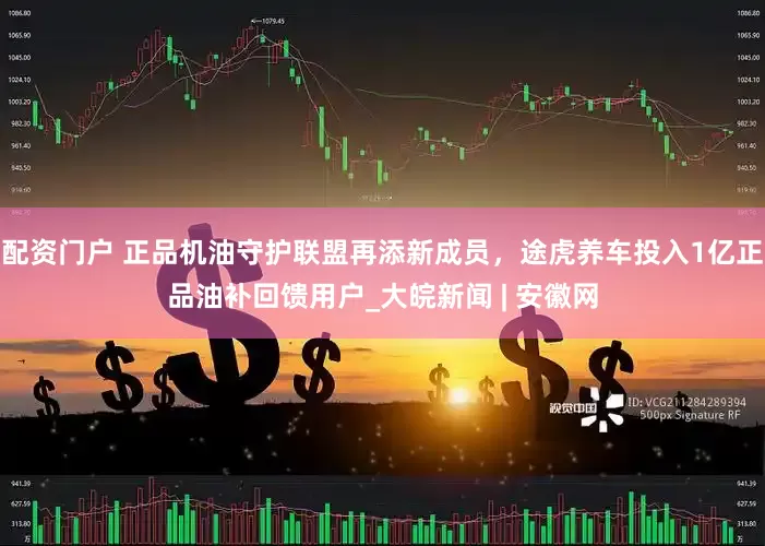 配资门户 正品机油守护联盟再添新成员，途虎养车投入1亿正品油补回馈用户_大皖新闻 | 安徽网