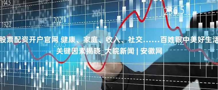 股票配资开户官网 健康、家庭、收入、社交……百姓眼中美好生活关键因素揭晓_大皖新闻 | 安徽网