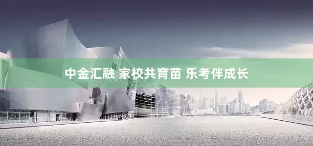 中金汇融 家校共育苗 乐考伴成长