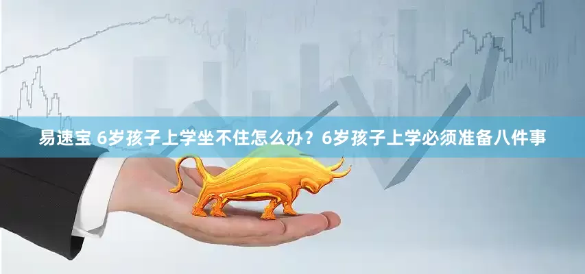 易速宝 6岁孩子上学坐不住怎么办？6岁孩子上学必须准备八件事