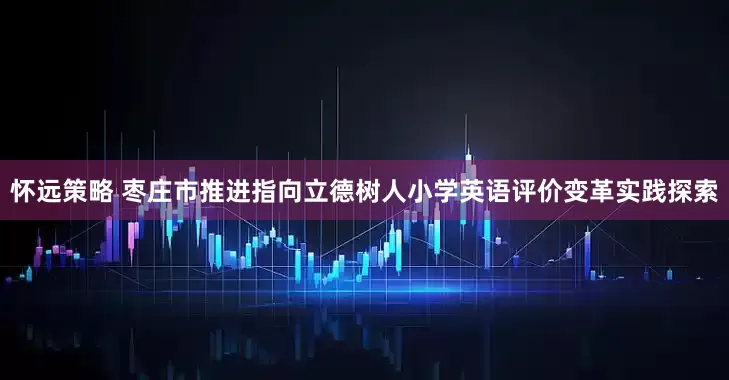 怀远策略 枣庄市推进指向立德树人小学英语评价变革实践探索