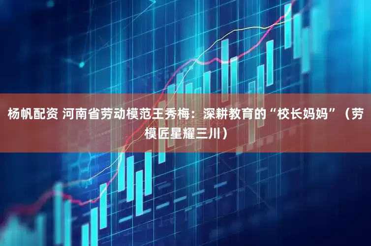 杨帆配资 河南省劳动模范王秀梅：深耕教育的“校长妈妈”（劳模匠星耀三川）