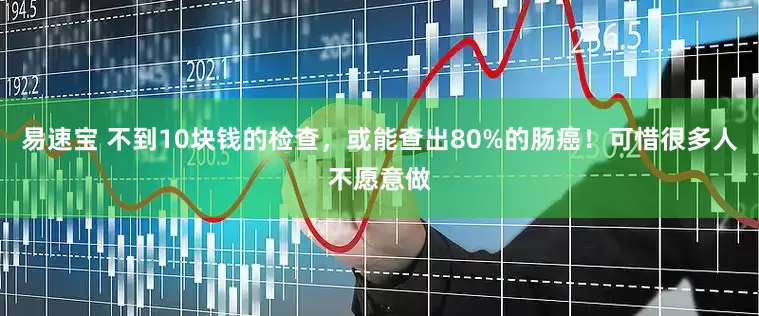 易速宝 不到10块钱的检查，或能查出80%的肠癌！可惜很多人不愿意做