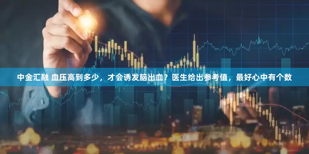 中金汇融 血压高到多少，才会诱发脑出血？医生给出参考值，最好心中有个数