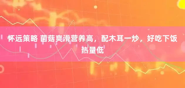 怀远策略 菌菇爽滑营养高，配木耳一炒，好吃下饭热量低