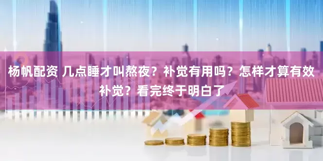 杨帆配资 几点睡才叫熬夜？补觉有用吗？怎样才算有效补觉？看完终于明白了