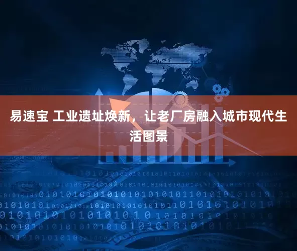 易速宝 工业遗址焕新，让老厂房融入城市现代生活图景
