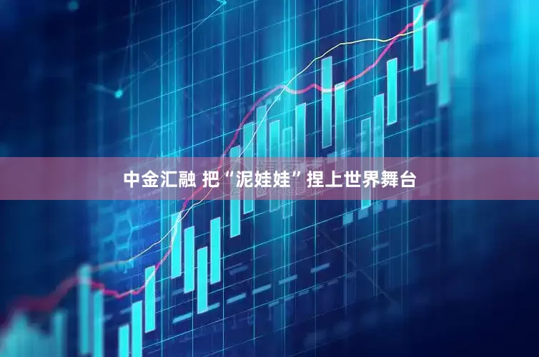 中金汇融 把“泥娃娃”捏上世界舞台