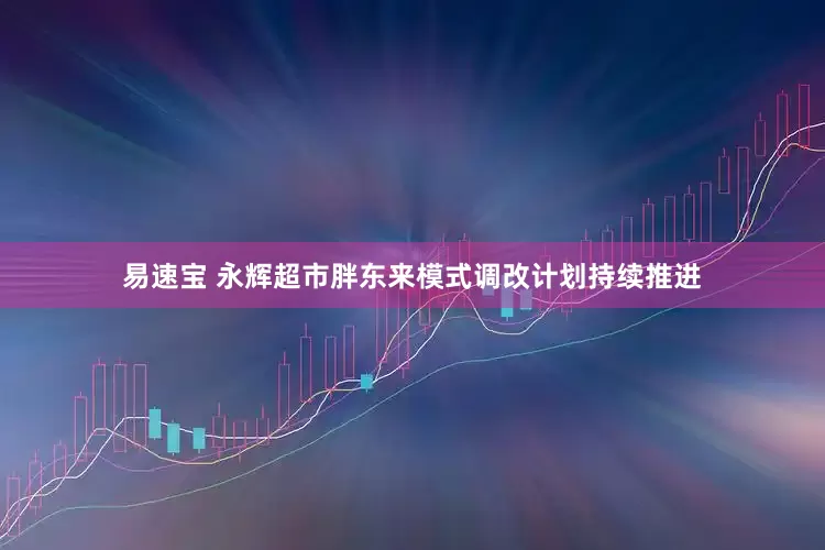 易速宝 永辉超市胖东来模式调改计划持续推进