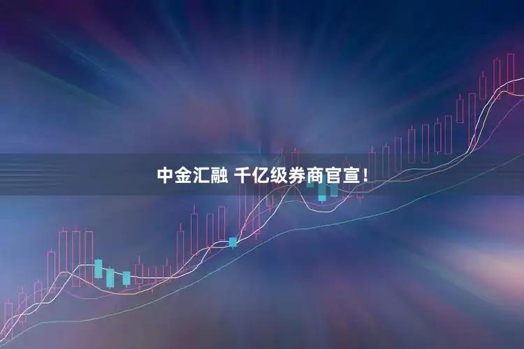 中金汇融 千亿级券商官宣！