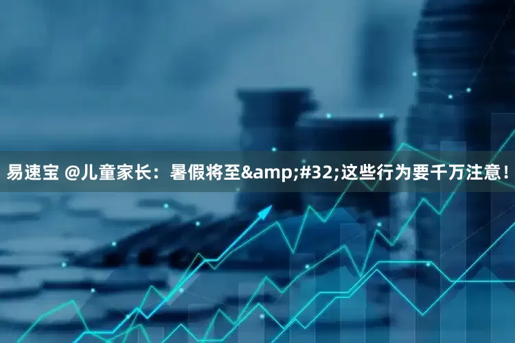 易速宝 @儿童家长：暑假将至&#32;这些行为要千万注意！
