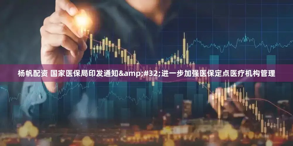 杨帆配资 国家医保局印发通知&#32;进一步加强医保定点医疗机构管理
