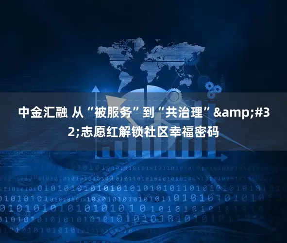 中金汇融 从“被服务”到“共治理”&#32;志愿红解锁社区幸福密码