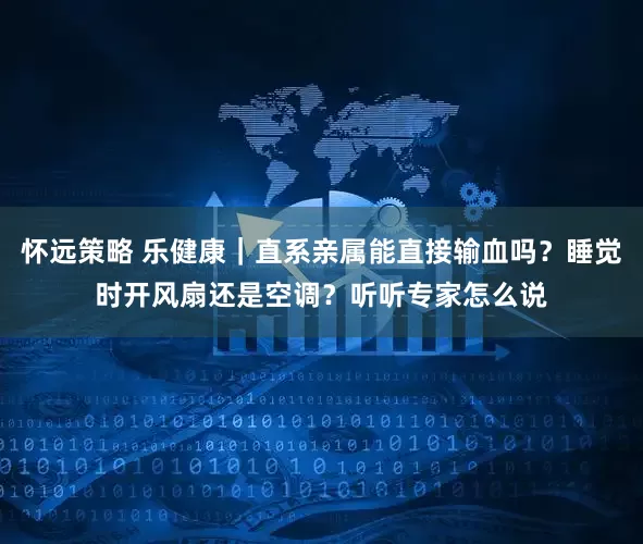 怀远策略 乐健康｜直系亲属能直接输血吗？睡觉时开风扇还是空调？听听专家怎么说
