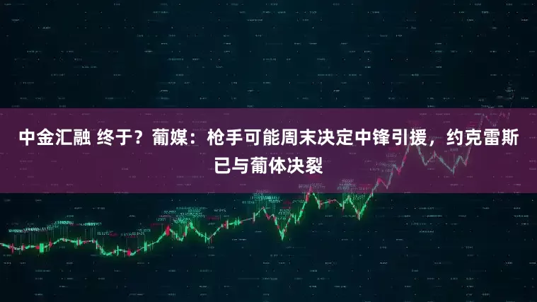 中金汇融 终于？葡媒：枪手可能周末决定中锋引援，约克雷斯已与葡体决裂