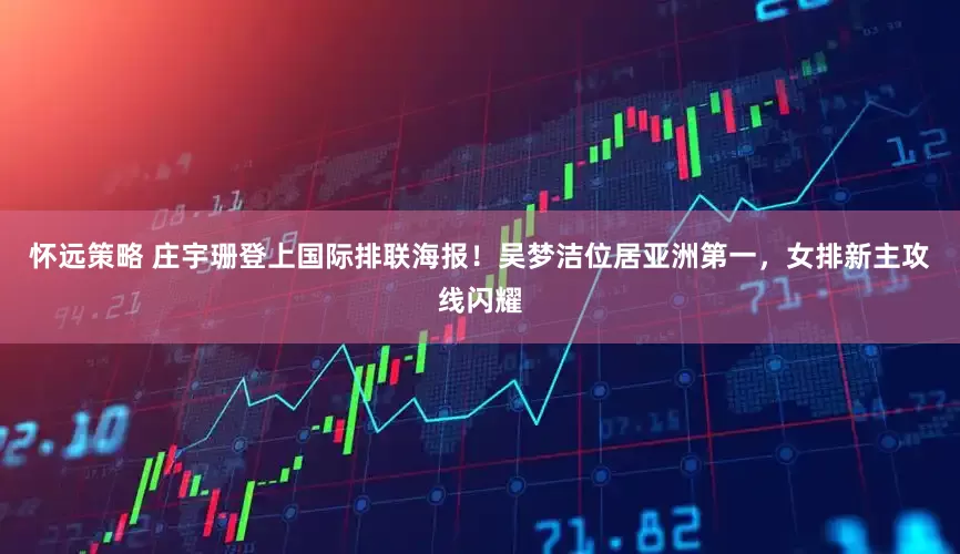 怀远策略 庄宇珊登上国际排联海报！吴梦洁位居亚洲第一，女排新主攻线闪耀