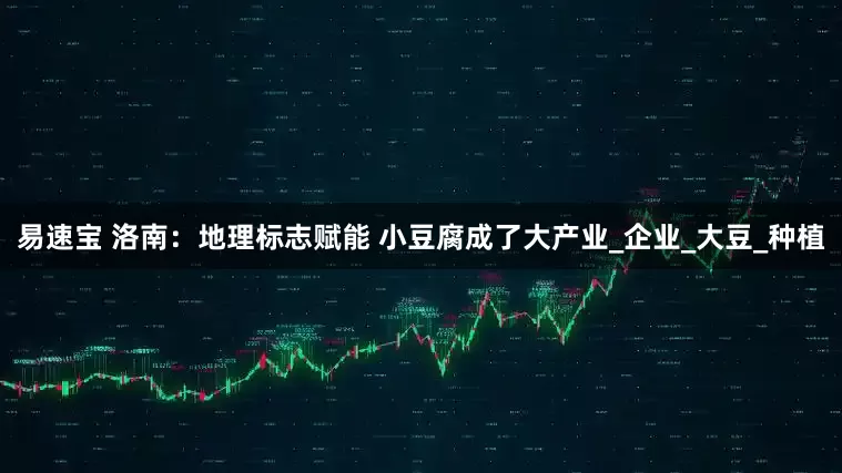 易速宝 洛南：地理标志赋能 小豆腐成了大产业_企业_大豆_种植