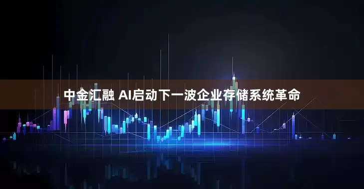 中金汇融 AI启动下一波企业存储系统革命