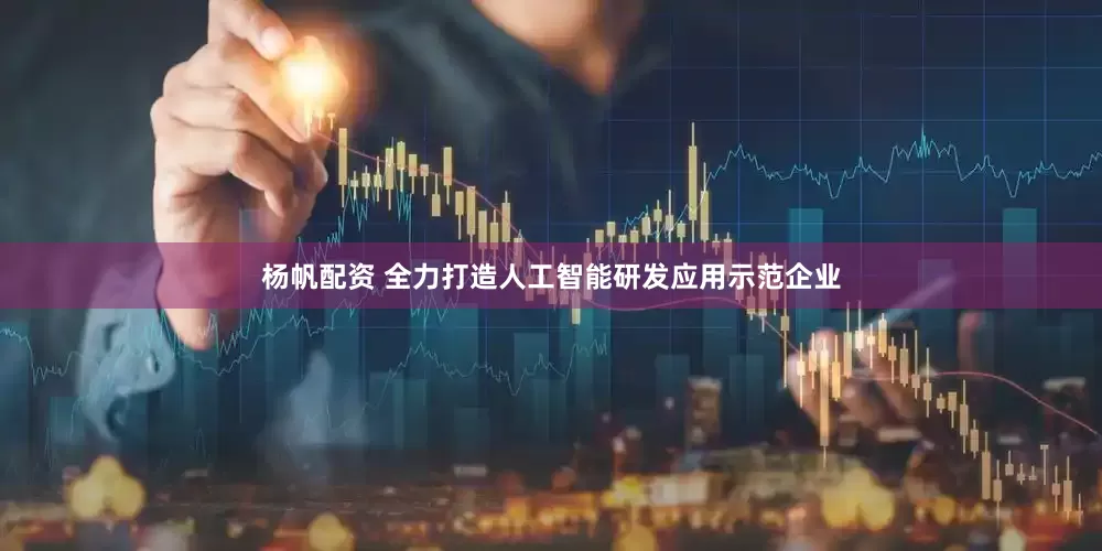 杨帆配资 全力打造人工智能研发应用示范企业