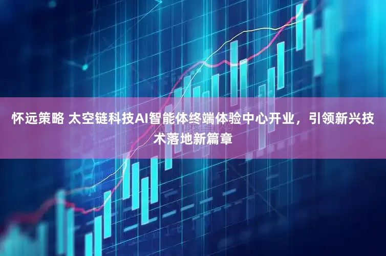 怀远策略 太空链科技AI智能体终端体验中心开业，引领新兴技术落地新篇章