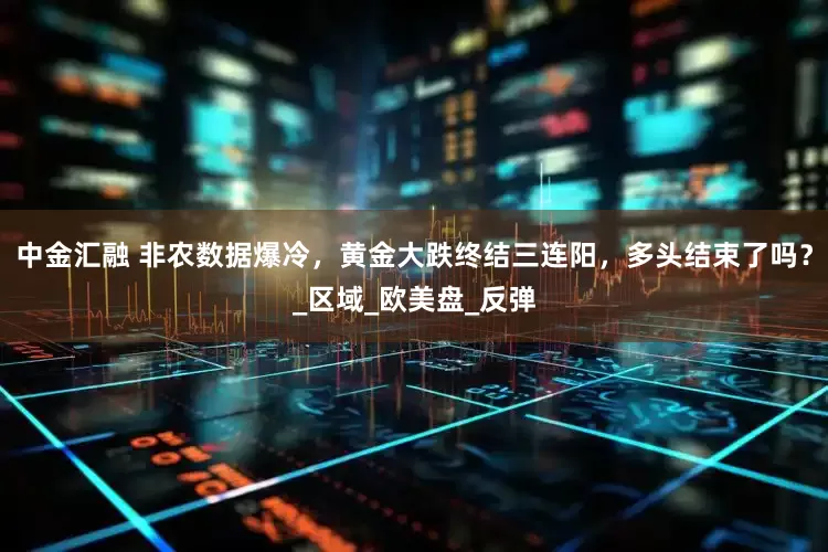 中金汇融 非农数据爆冷，黄金大跌终结三连阳，多头结束了吗？_区域_欧美盘_反弹