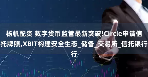 杨帆配资 数字货币监管最新突破!Circle申请信托牌照,XBIT构建安全生态_储备_交易所_信托银行