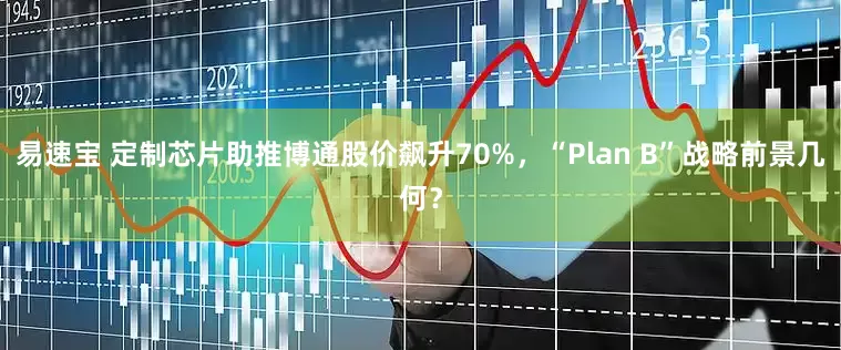 易速宝 定制芯片助推博通股价飙升70%，“Plan B”战略前景几何？