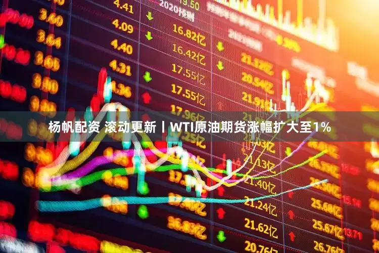 杨帆配资 滚动更新丨WTI原油期货涨幅扩大至1%