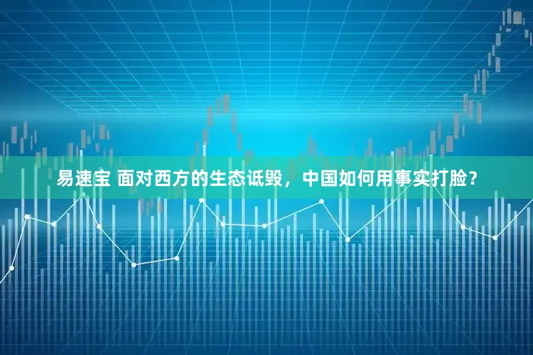 易速宝 面对西方的生态诋毁，中国如何用事实打脸？