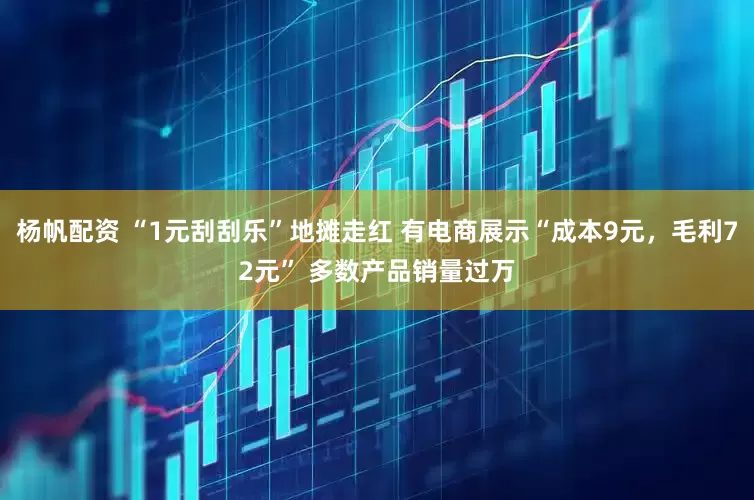 杨帆配资 “1元刮刮乐”地摊走红 有电商展示“成本9元，毛利72元” 多数产品销量过万