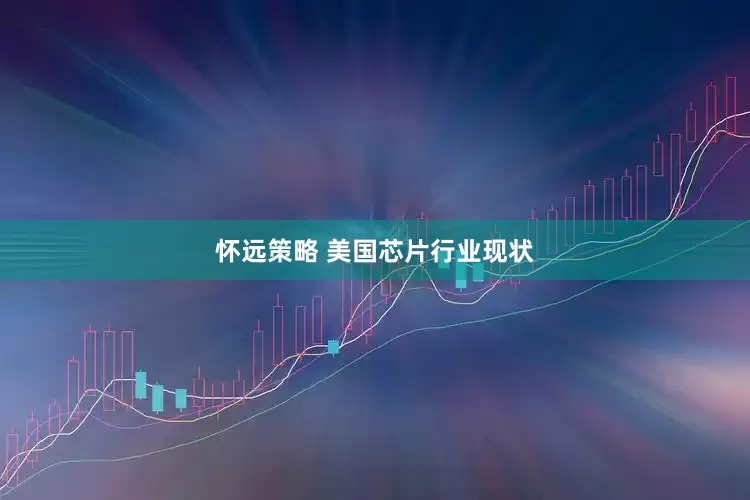 怀远策略 美国芯片行业现状