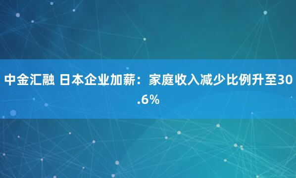 中金汇融 日本企业加薪：家庭收入减少比例升至30.6%