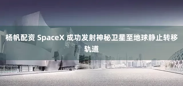 杨帆配资 SpaceX 成功发射神秘卫星至地球静止转移轨道