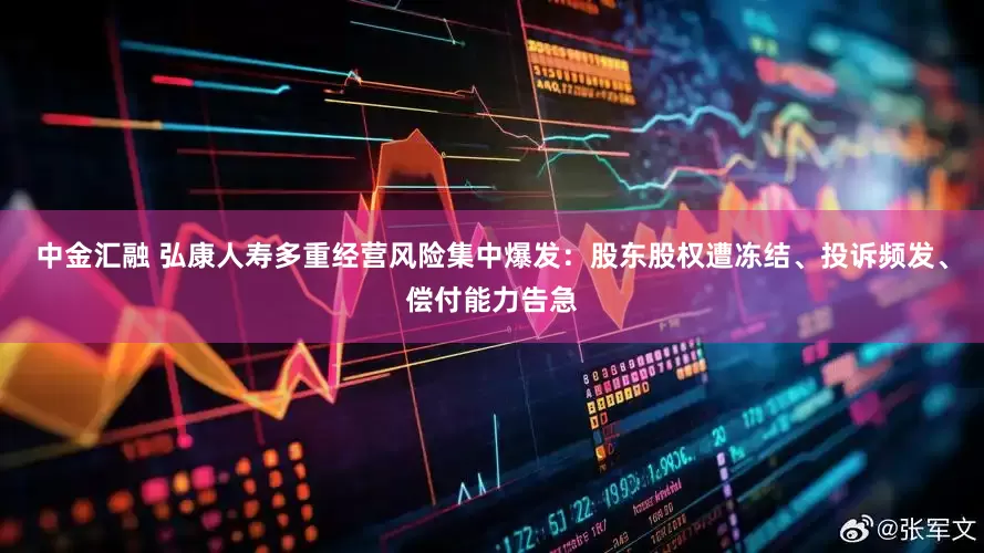 中金汇融 弘康人寿多重经营风险集中爆发：股东股权遭冻结、投诉频发、偿付能力告急