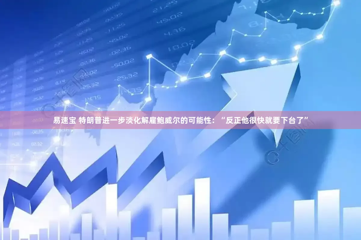 易速宝 特朗普进一步淡化解雇鲍威尔的可能性：“反正他很快就要下台了”