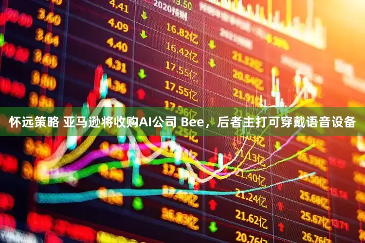 怀远策略 亚马逊将收购AI公司 Bee，后者主打可穿戴语音设备