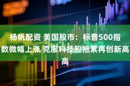 杨帆配资 美国股市：标普500指数微幅上涨 克服科技股拖累再创新高