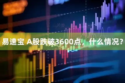易速宝 A股跌破3600点，什么情况？
