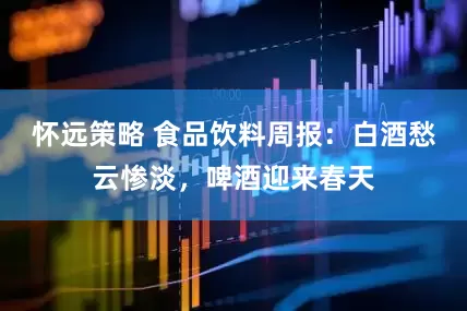 怀远策略 食品饮料周报：白酒愁云惨淡，啤酒迎来春天