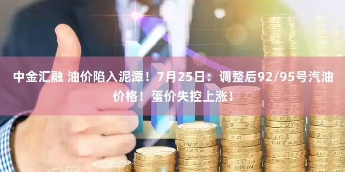 中金汇融 油价陷入泥潭！7月25日：调整后92/95号汽油价格！蛋价失控上涨！