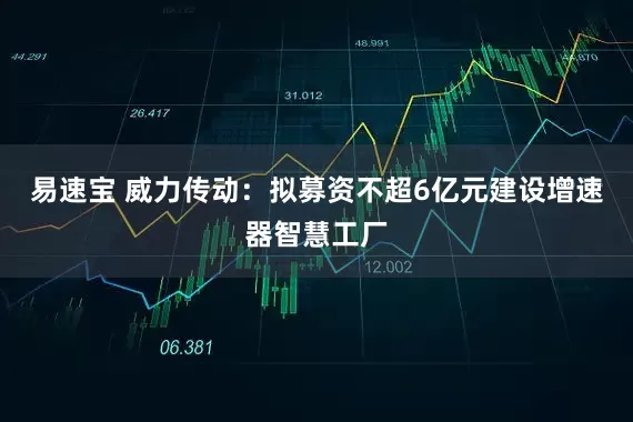 易速宝 威力传动：拟募资不超6亿元建设增速器智慧工厂