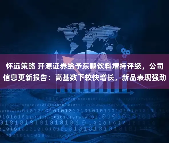 怀远策略 开源证券给予东鹏饮料增持评级，公司信息更新报告：高基数下较快增长，新品表现强劲