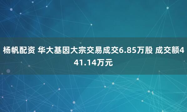 杨帆配资 华大基因大宗交易成交6.85万股 成交额441.14万元