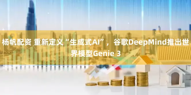 杨帆配资 重新定义“生成式AI”，谷歌DeepMind推出世界模型Genie 3