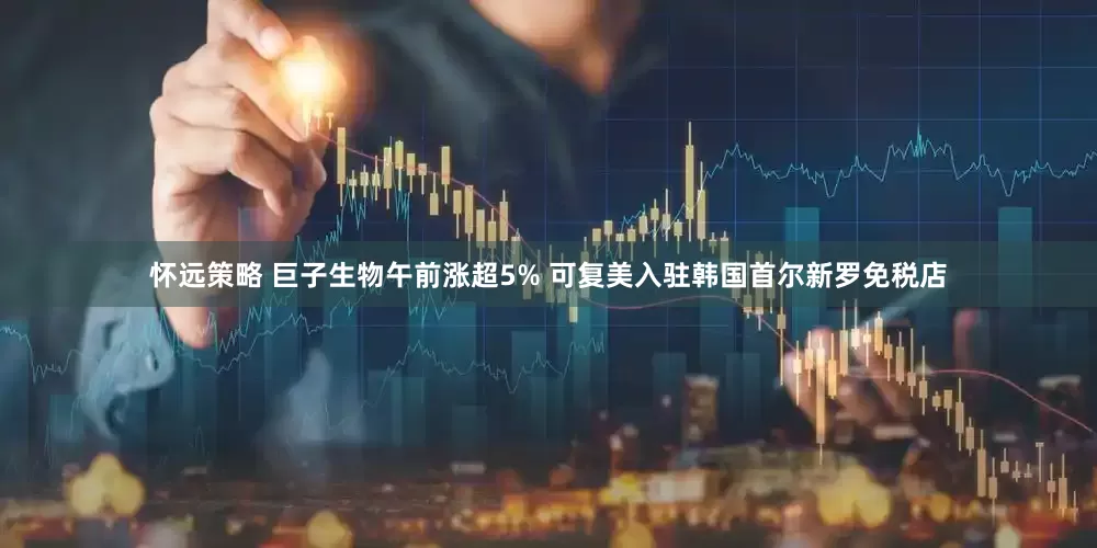 怀远策略 巨子生物午前涨超5% 可复美入驻韩国首尔新罗免税店