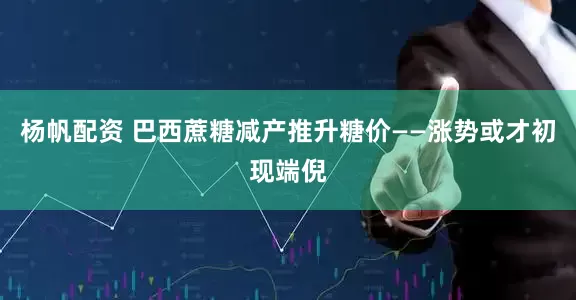 杨帆配资 巴西蔗糖减产推升糖价——涨势或才初现端倪