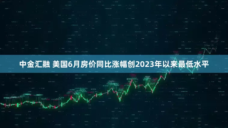 中金汇融 美国6月房价同比涨幅创2023年以来最低水平