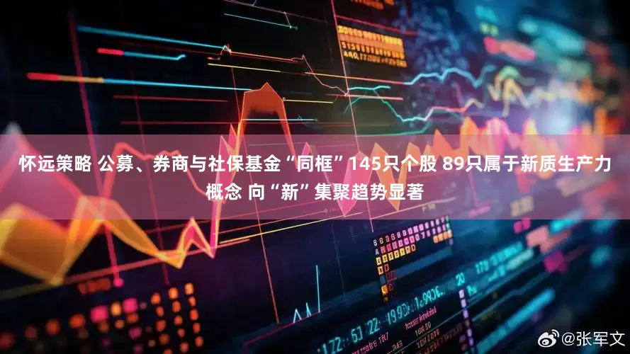 怀远策略 公募、券商与社保基金“同框”145只个股 89只属于新质生产力概念 向“新”集聚趋势显著
