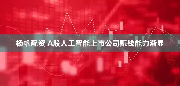 杨帆配资 A股人工智能上市公司赚钱能力渐显